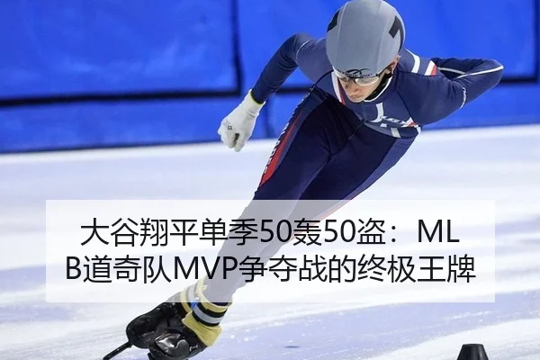 大谷翔平单季50轰50盗：MLB道奇队MVP争夺战的终极王牌